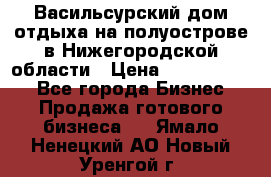 Васильсурский дом отдыха на полуострове в Нижегородской области › Цена ­ 30 000 000 - Все города Бизнес » Продажа готового бизнеса   . Ямало-Ненецкий АО,Новый Уренгой г.